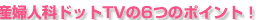 産婦人科ドット.TVの6つのポイント!